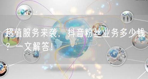 超值服务来袭，抖音粉丝业务多少钱？一文解答！