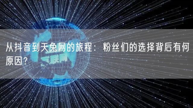 从抖音到天兔网的旅程：粉丝们的选择背后有何原因？