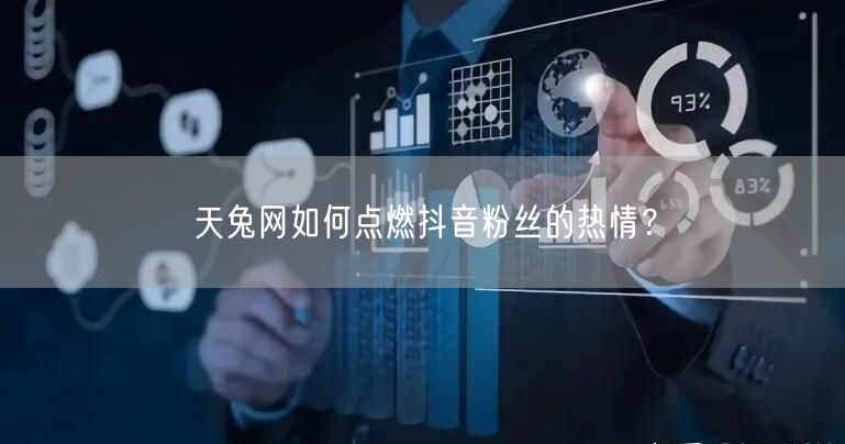 天兔网如何点燃抖音粉丝的热情？