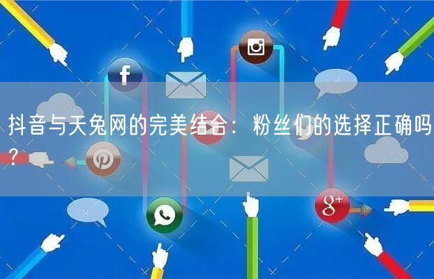 抖音与天兔网的完美结合：粉丝们的选择正确吗？