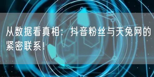 从数据看真相：抖音粉丝与天兔网的紧密联系！