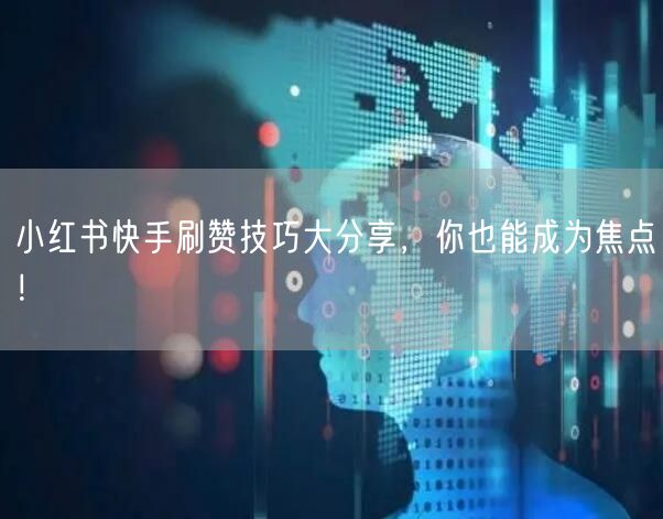 小红书快手刷赞技巧大分享，你也能成为焦点！