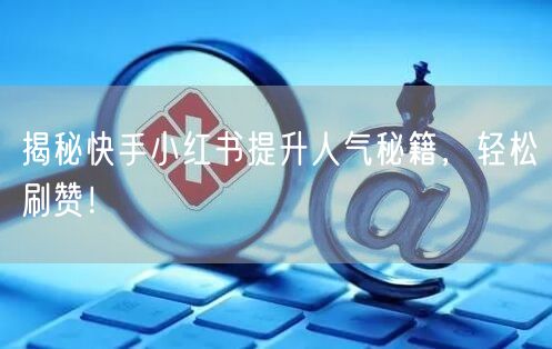 揭秘快手小红书提升人气秘籍，轻松刷赞！