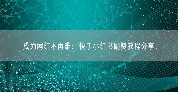 成为网红不再难：快手小红书刷赞教程分享！