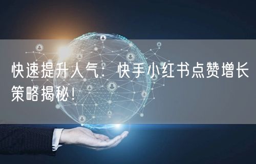 快速提升人气：快手小红书点赞增长策略揭秘！