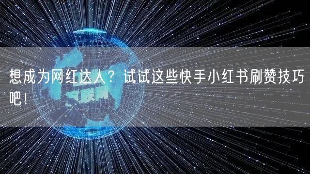 想成为网红达人？试试这些快手小红书刷赞技巧吧！
