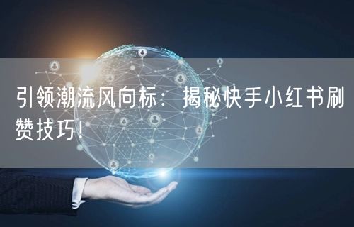 引领潮流风向标：揭秘快手小红书刷赞技巧！