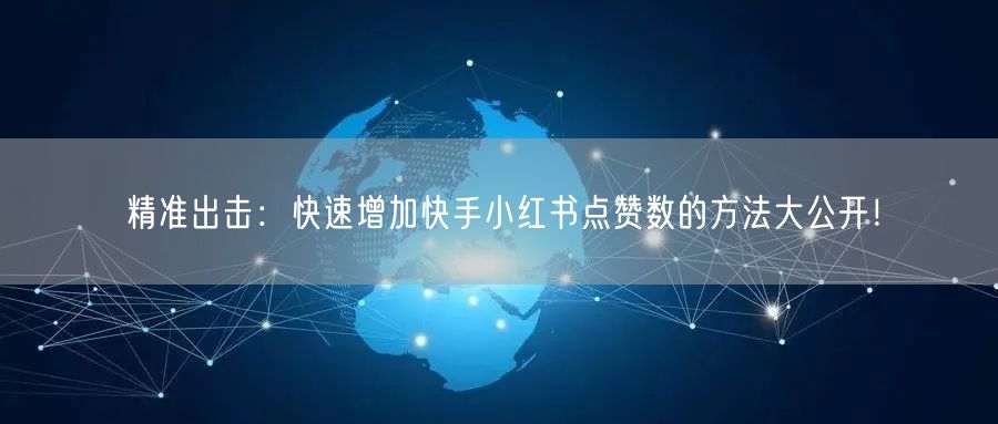 精准出击：快速增加快手小红书点赞数的方法大公开！