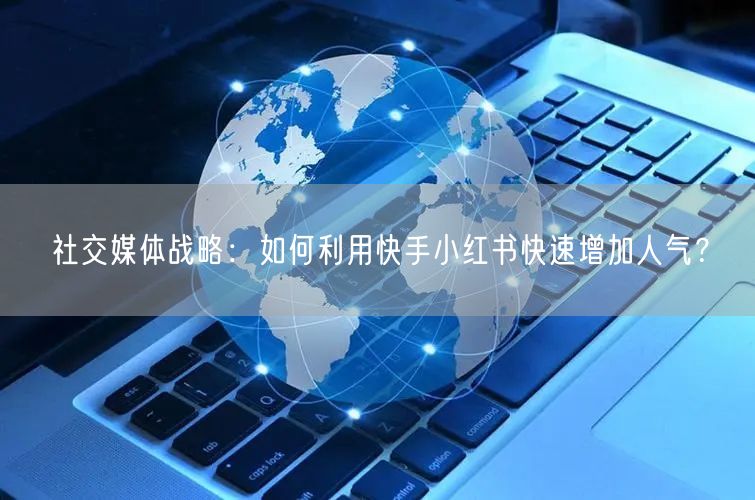 社交媒体战略：如何利用快手小红书快速增加人气？