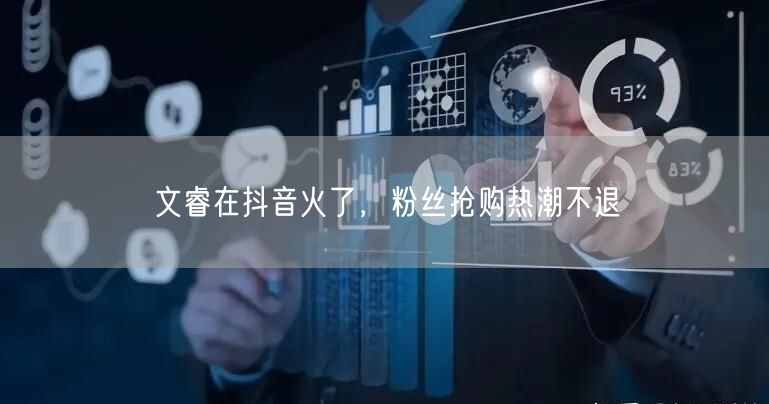 文睿在抖音火了，粉丝抢购热潮不退