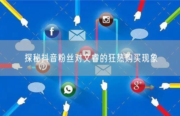 探秘抖音粉丝对文睿的狂热购买现象