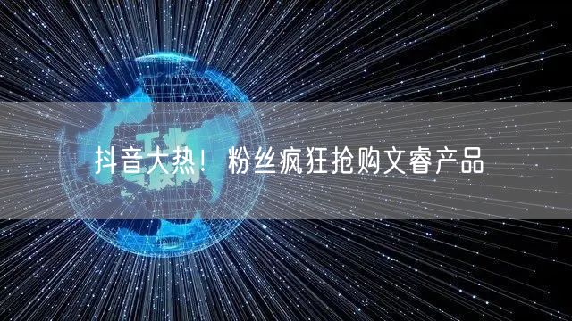 抖音大热！粉丝疯狂抢购文睿产品