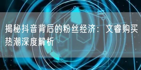揭秘抖音背后的粉丝经济：文睿购买热潮深度解析