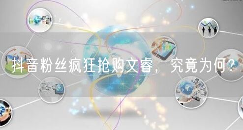 抖音粉丝疯狂抢购文睿，究竟为何？
