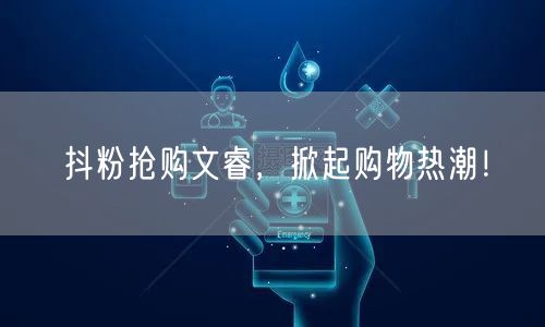 抖粉抢购文睿，掀起购物热潮！