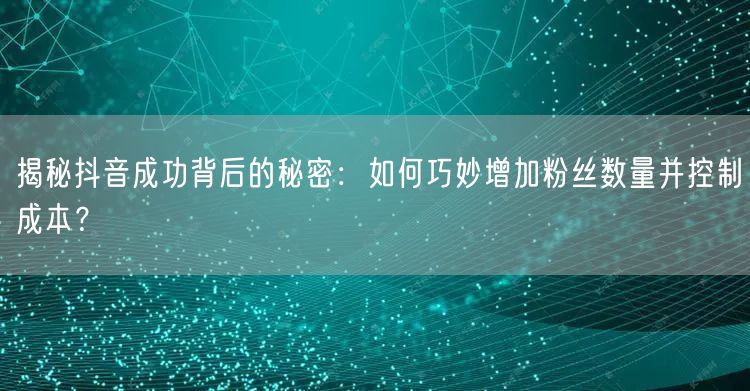 揭秘抖音成功背后的秘密：如何巧妙增加粉丝数量并控制成本？