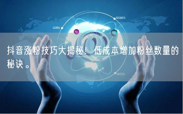 抖音涨粉技巧大揭秘！低成本增加粉丝数量的秘诀。