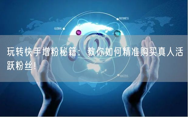 玩转快手增粉秘籍：教你如何精准购买真人活跃粉丝！