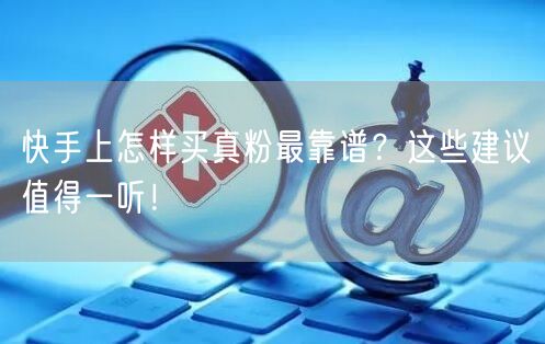 快手上怎样买真粉最靠谱？这些建议值得一听！