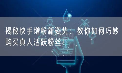 揭秘快手增粉新姿势：教你如何巧妙购买真人活跃粉丝！