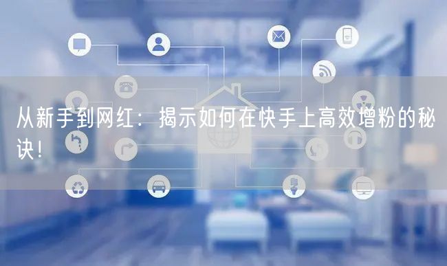 从新手到网红：揭示如何在快手上高效增粉的秘诀！