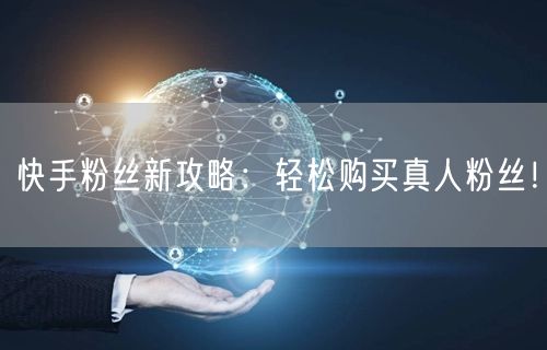 快手粉丝新攻略：轻松购买真人粉丝！