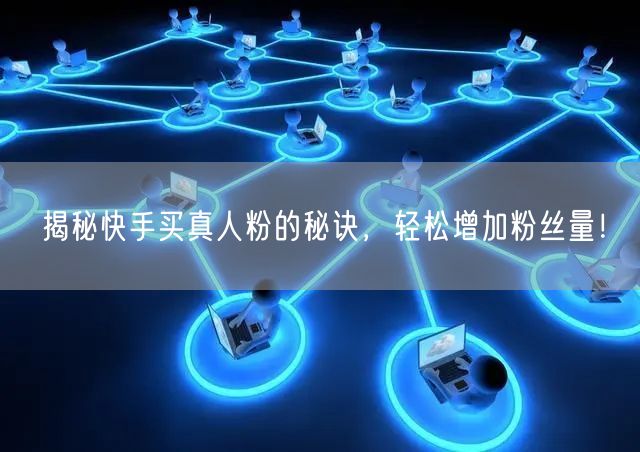 揭秘快手买真人粉的秘诀，轻松增加粉丝量！