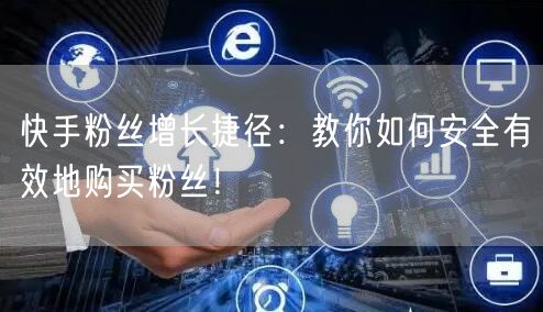 快手粉丝增长捷径：教你如何安全有效地购买粉丝！