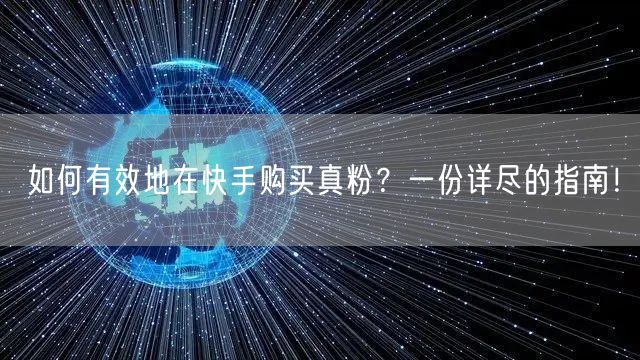 如何有效地在快手购买真粉？一份详尽的指南！