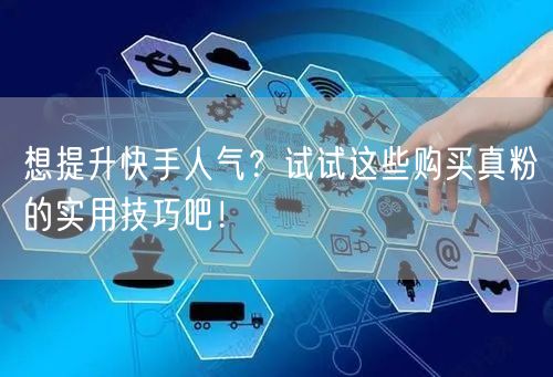 想提升快手人气？试试这些购买真粉的实用技巧吧！