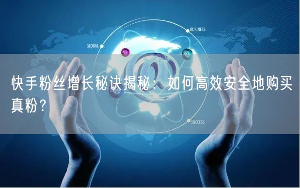 快手粉丝增长秘诀揭秘：如何高效安全地购买真粉？