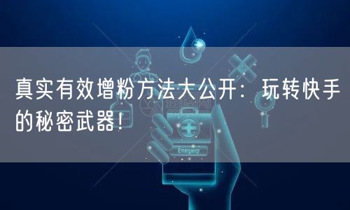 真实有效增粉方法大公开：玩转快手的秘密武器！