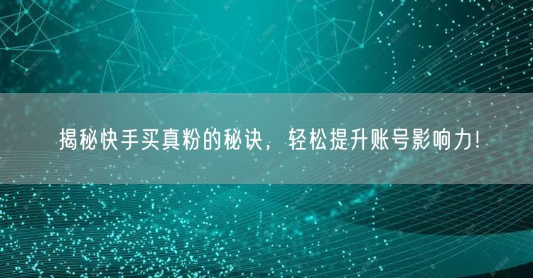 揭秘快手买真粉的秘诀，轻松提升账号影响力！