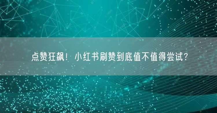 点赞狂飙！小红书刷赞到底值不值得尝试？