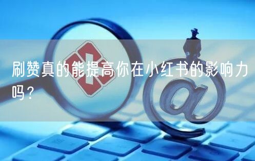 刷赞真的能提高你在小红书的影响力吗？