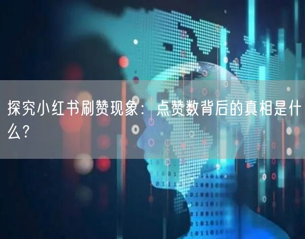 探究小红书刷赞现象：点赞数背后的真相是什么？