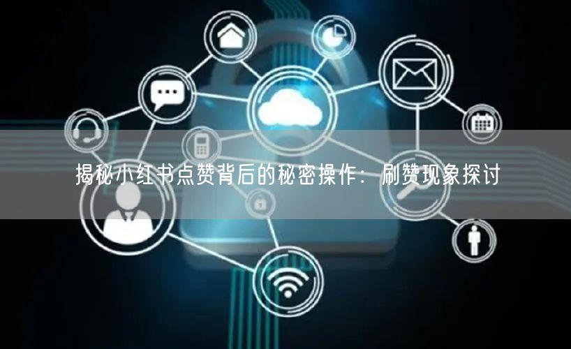 揭秘小红书点赞背后的秘密操作：刷赞现象探讨