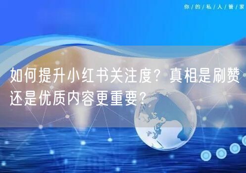 如何提升小红书关注度？真相是刷赞还是优质内容更重要？