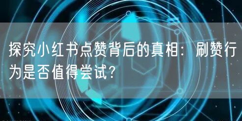 探究小红书点赞背后的真相：刷赞行为是否值得尝试？