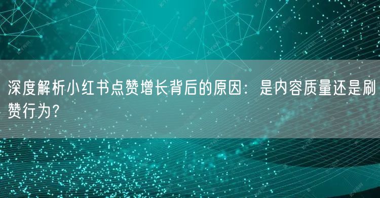 深度解析小红书点赞增长背后的原因：是内容质量还是刷赞行为？