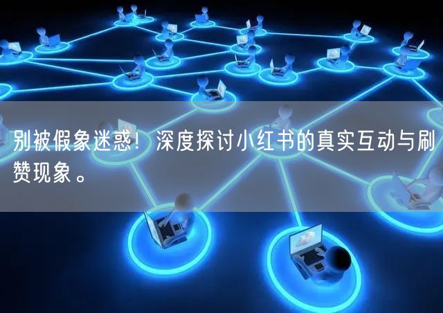 别被假象迷惑！深度探讨小红书的真实互动与刷赞现象。