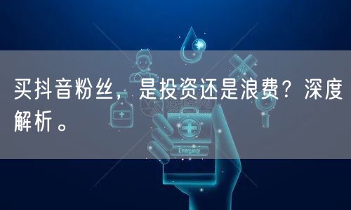买抖音粉丝，是投资还是浪费？深度解析。