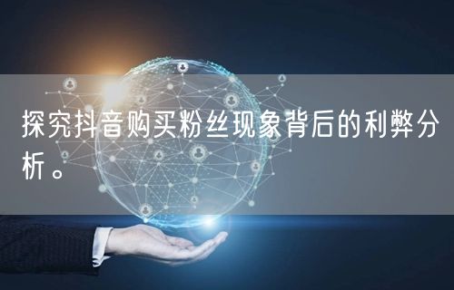探究抖音购买粉丝现象背后的利弊分析。
