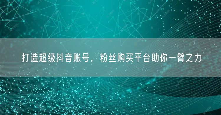 打造超级抖音账号，粉丝购买平台助你一臂之力