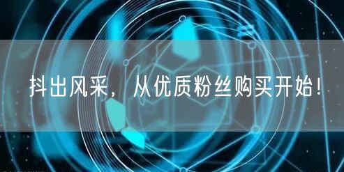 抖出风采，从优质粉丝购买开始！