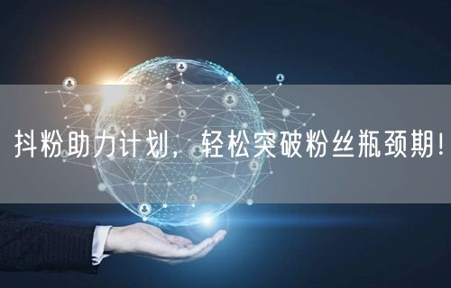 抖粉助力计划，轻松突破粉丝瓶颈期！