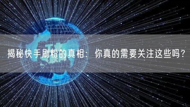揭秘快手刷粉的真相：你真的需要关注这些吗？