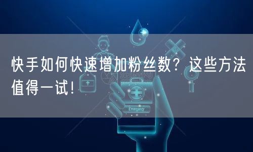 快手如何快速增加粉丝数？这些方法值得一试！