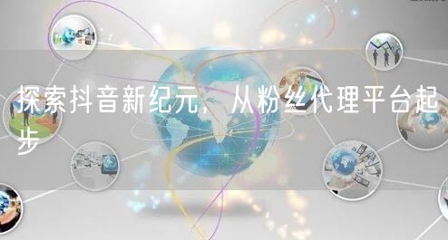 探索抖音新纪元，从粉丝代理平台起步