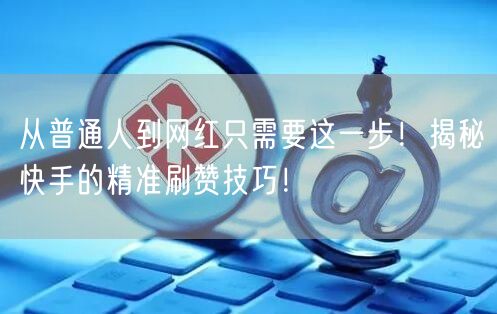 从普通人到网红只需要这一步！揭秘快手的精准刷赞技巧！